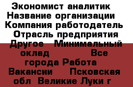 Экономист-аналитик › Название организации ­ Компания-работодатель › Отрасль предприятия ­ Другое › Минимальный оклад ­ 15 500 - Все города Работа » Вакансии   . Псковская обл.,Великие Луки г.